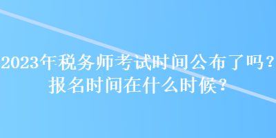 2023年稅務師考試時間公布了嗎？報名時間在什么時候？