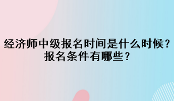 2023年經(jīng)濟(jì)師中級報名時間是什么時候？報名條件有哪些？