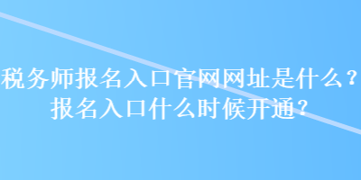 稅務師報名入口官網網址是什么？報名入口什么時候開通？