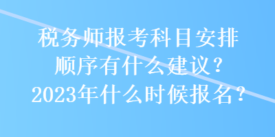稅務師報考科目安排順序有什么建議？2023年什么時候報名？
