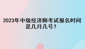 2023年中級經濟師考試報名時間是幾月幾號？
