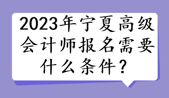 2023年寧夏高級會計師報名需要什么條件？