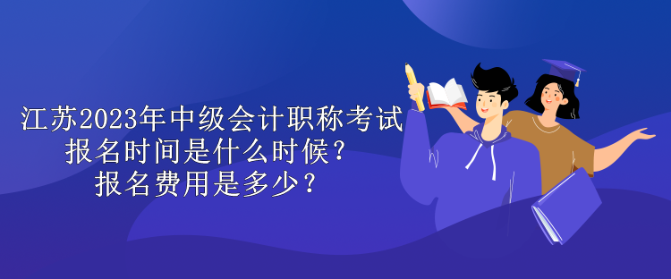 江蘇2023年中級會計職稱考試報名時間是什么時候？報名費用是多少？