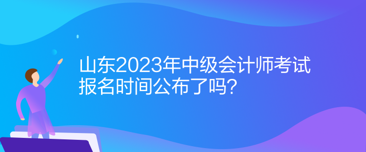 山東2023年中級會計師考試報名時間公布了嗎？