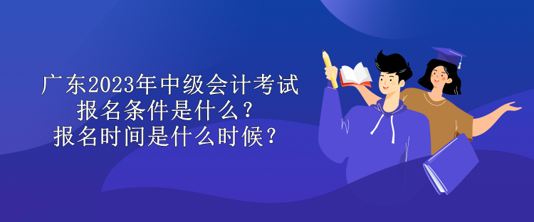 廣東2023年中級(jí)會(huì)計(jì)考試報(bào)名條件是什么？報(bào)名時(shí)間是什么時(shí)候？