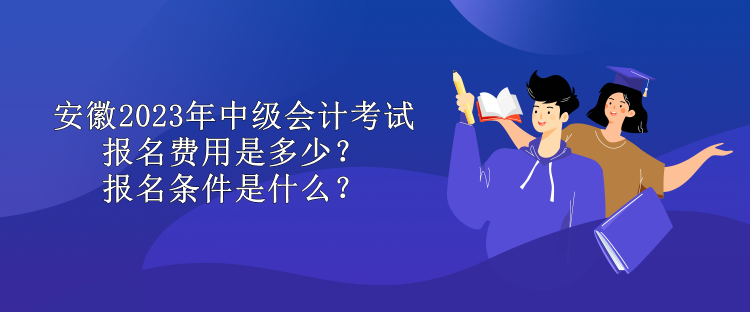 安徽2023年中級會計考試報名費用是多少？報名條件是什么？