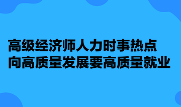 高級經(jīng)濟(jì)師人力時事熱點：向高質(zhì)量發(fā)展要高質(zhì)量就業(yè)