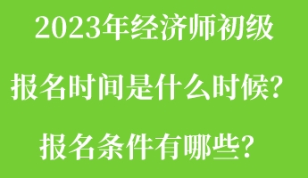 2023年經濟師初級報名時間是什么時候？報名條件有哪些？