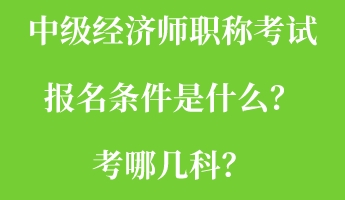中級經濟師職稱考試報名條件是什么？考哪幾科？