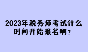 2023年稅務(wù)師考試什么時間開始報名啊？