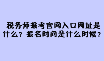 稅務師報考官網入口網址是什么？報名時間是什么時候？