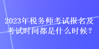 2023年稅務(wù)師考試報(bào)名及考試時(shí)間都是什么時(shí)候？