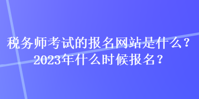 稅務師考試的報名網站是什么？2023年什么時候報名？