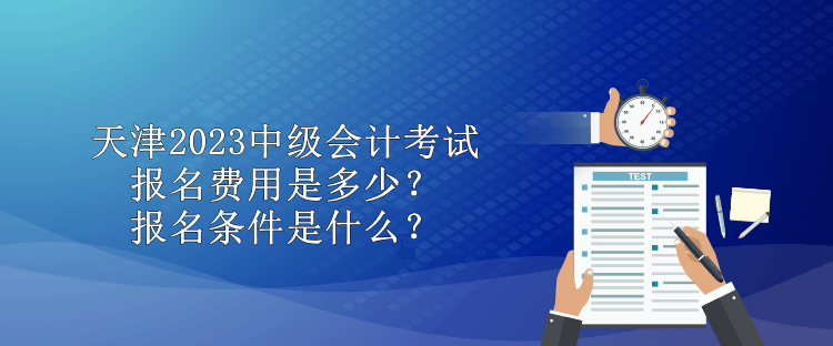天津2023中級(jí)會(huì)計(jì)考試報(bào)名費(fèi)用是多少？報(bào)名條件是什么？