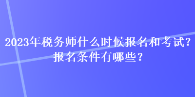 2023年稅務師什么時候報名和考試？報名條件有哪些？