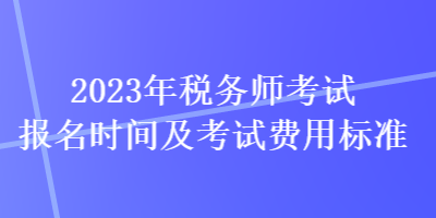 2023年稅務(wù)師考試報名時間及考試費用標(biāo)準(zhǔn)