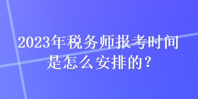 2023年稅務師報考時間是怎么安排的？