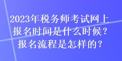 2023年稅務(wù)師考試網(wǎng)上報(bào)名時(shí)間是什么時(shí)候？報(bào)名流程是怎樣的？