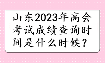 山東2023年高會(huì)考試成績(jī)查詢時(shí)間是什么時(shí)候？