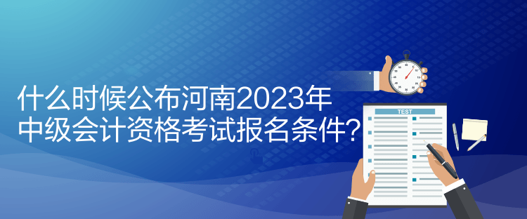 什么時候公布河南2023年中級會計資格考試報名條件？