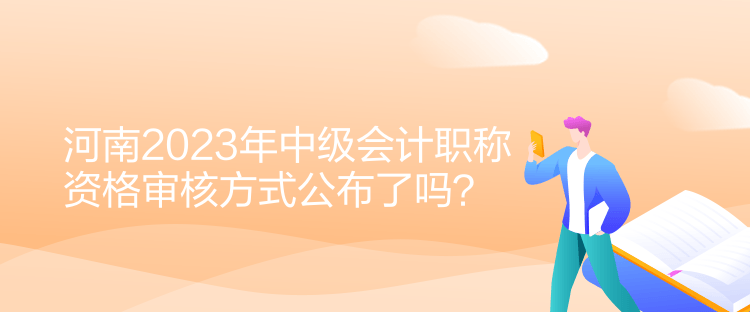 河南2023年中級會計職稱資格審核方式公布了嗎？