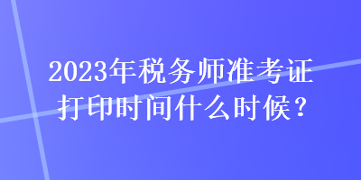 2023年稅務師準考證打印時間什么時候？