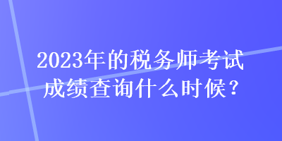 2023年的稅務師考試成績查詢什么時候？