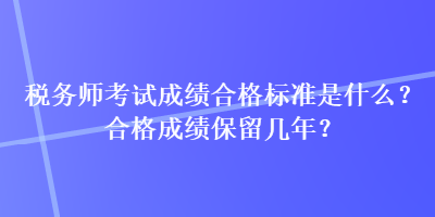稅務師考試成績合格標準是什么？合格成績保留幾年？