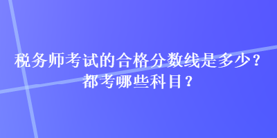 稅務(wù)師考試的合格分?jǐn)?shù)線(xiàn)是多少？都考哪些科目？