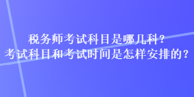 稅務(wù)師考試科目是哪幾科？考試科目和考試時(shí)間是怎樣安排的？