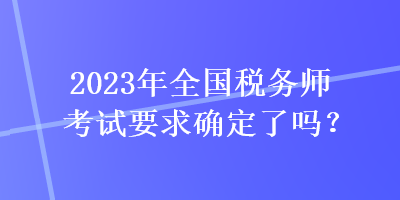 2023年全國稅務師考試要求確定了嗎？