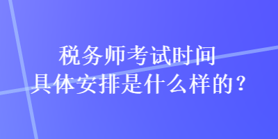 稅務(wù)師考試時(shí)間具體安排是什么樣的？