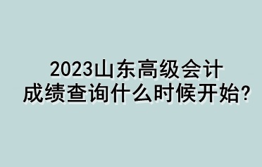 2023山東高級會計成績查詢什么時候開始？