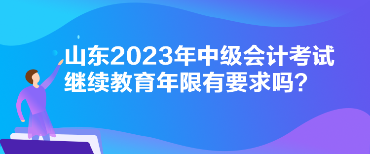 山東2023年中級會計考試繼續教育年限有要求嗎？
