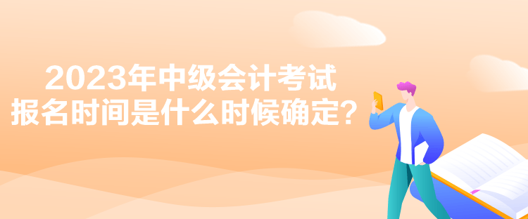 2023年中級會計考試報名時間是什么時候確定？