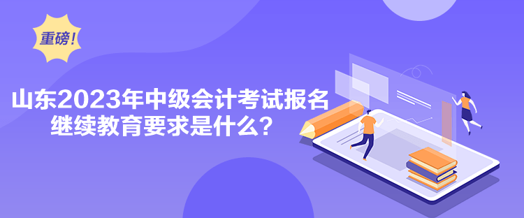 山東2023年中級會計考試報名繼續教育要求是什么？