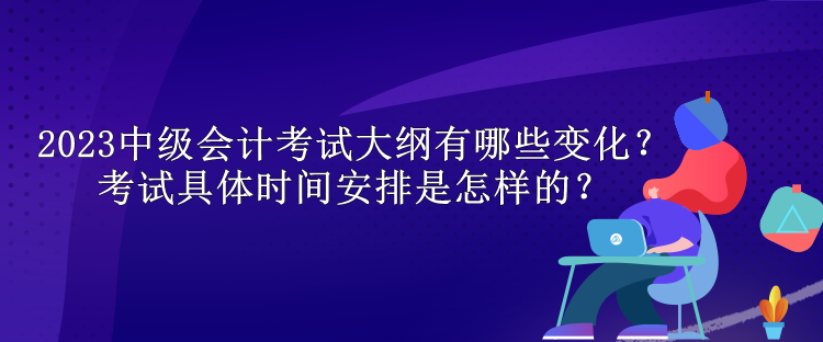 2023中級會計考試大綱有哪些變化？考試具體時間安排是怎樣的？