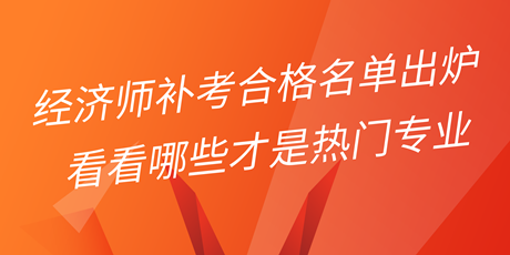 2022年初中級經濟師補考合格名單出爐 看看哪些才是熱門專業！