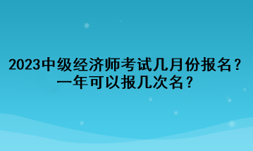 2023年中級經(jīng)濟(jì)師考試幾月份報名？一年可以報幾次名？