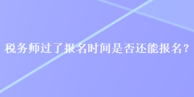 稅務師過了報名時間是否還能報名？