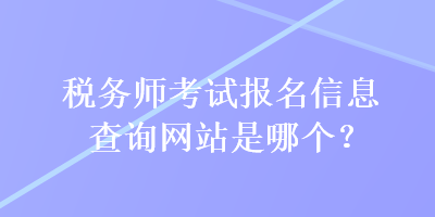 稅務師考試報名信息查詢網站是哪個？