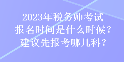 2023年稅務師考試報名時間是什么時候？建議先報考哪幾科？