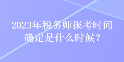 2023年稅務師報考時間確定是什么時候？