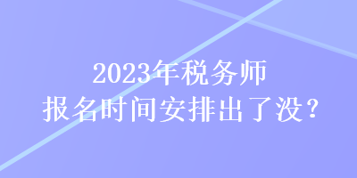 2023年稅務師報名時間安排出了沒？