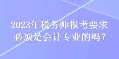 2023年稅務師報考要求必須是會計專業的嗎？