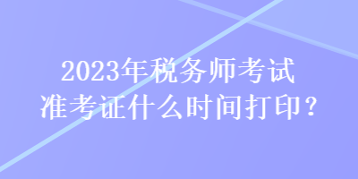 2023年稅務師考試準考證什么時間打印？
