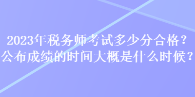 2023年稅務師考試多少分合格？公布成績的時間大概是什么時候？
