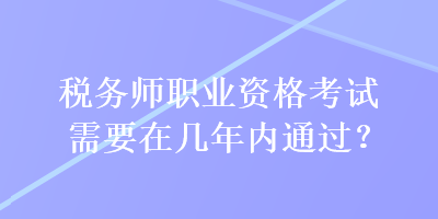 稅務師職業資格考試需要在幾年內通過？