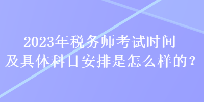 2023年稅務(wù)師考試時間及具體科目安排是怎么樣的？