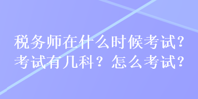 稅務(wù)師在什么時(shí)候考試？考試有幾科？怎么考試？